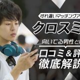 マッチングアプリのクロスミーの口コミ評判・特徴・向いている男性を徹底解説！